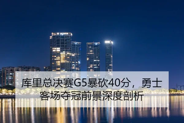 库里总决赛G5暴砍40分，勇士客场夺冠前景深度剖析